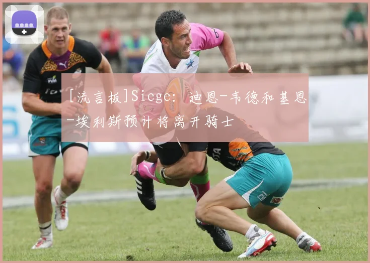 [流言板]Siege：迪恩-韦德和基恩-埃利斯预计将离开骑士
