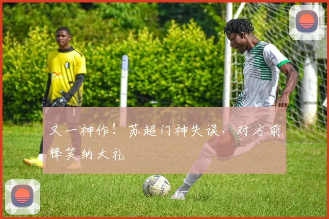 又一神作！苏超门神失误，对方前锋笑纳大礼