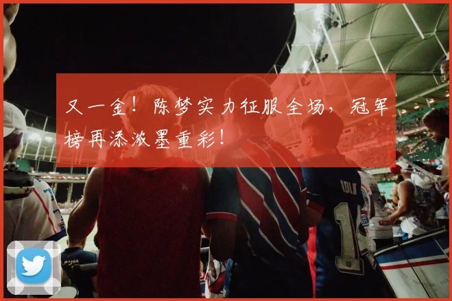 又一金！陈梦实力征服全场，冠军榜再添浓墨重彩！