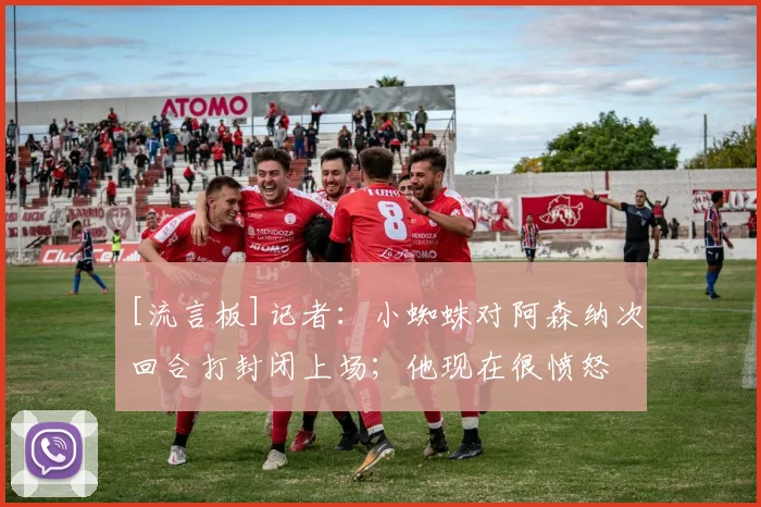 [流言板]记者：小蜘蛛对阿森纳次回合打封闭上场；他现在很愤怒