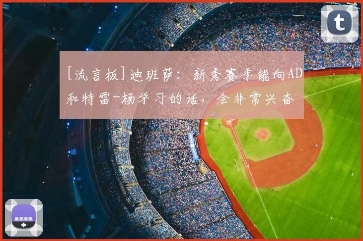 [流言板]迪班萨：新秀赛季能向AD和特雷-杨学习的话，会非常兴奋