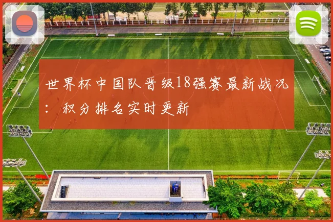 世界杯中国队晋级18强赛最新战况：积分排名实时更新