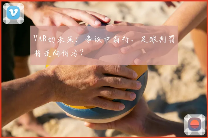 VAR的未来：争议中前行，足球判罚将走向何方？