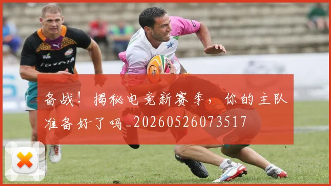 备战！揭秘电竞新赛季，你的主队准备好了吗_20260526073517